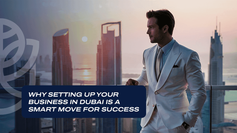 Why Setting Up Your Business in Dubai is a Smart Move for Success