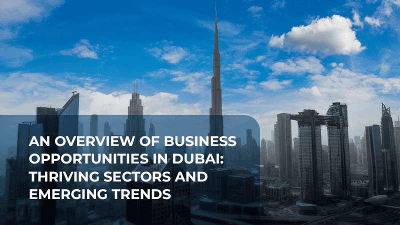 An Overview of Business Opportunities in Dubai Thriving Sectors and Emerging Trends