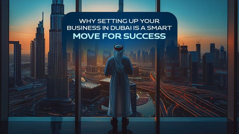 Why Setting Up Your Business in Dubai is a Smart Move for Success